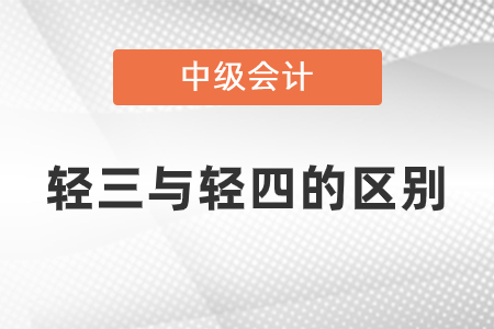 中级会计轻三与轻四有什么区别？