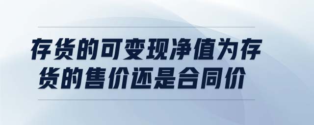 存货的可变现净值为存货的售价还是合同价