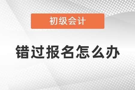 错过2021年初级会计考试报名怎么办？