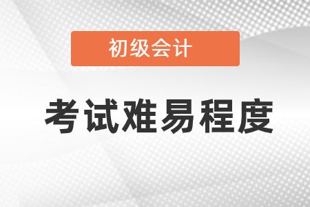 初级会计考试难易程度是怎样的？