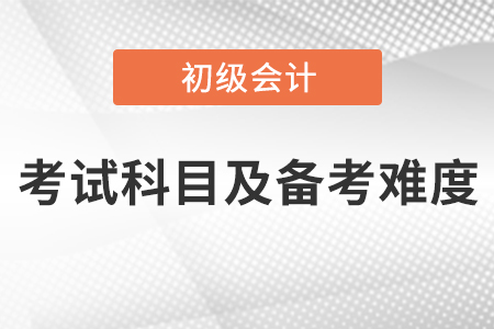 2021初级会计考试科目及备考难度