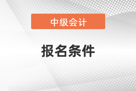 吉林中级会计职称报名需要什么条件？