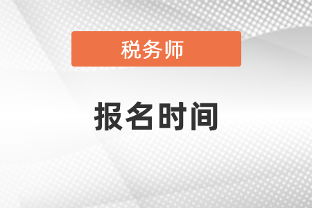 税务师报名时间和考试时间分别是什么时候？