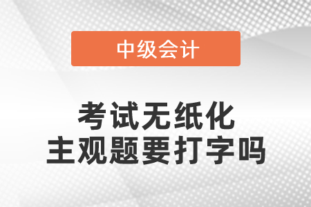 2021中级会计师考试无纸化主观题要打字吗