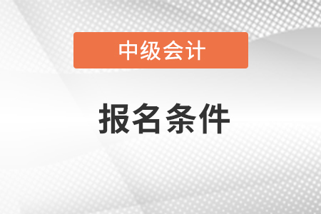 安徽省芜湖中级会计职称报名条件是什么