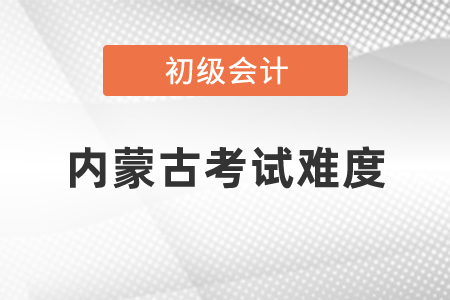 2021年内蒙古初级会计职称考试难度怎么样