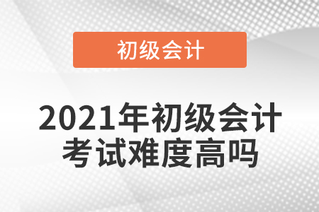 2021年初级会计考试难度高吗