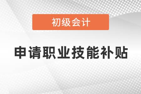 初级会计申请职业技能补贴