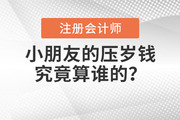 注会说：压岁钱究竟算谁的？长大后小时候的压岁钱还能要回来吗？