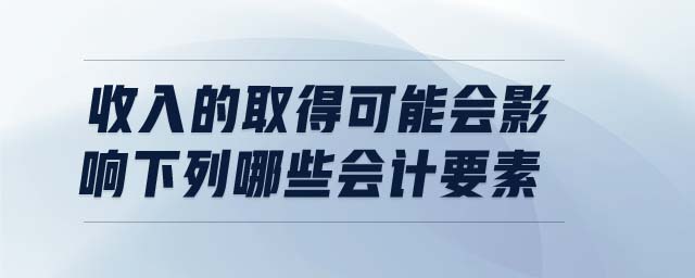 收入的取得可能会影响下列哪些会计要素