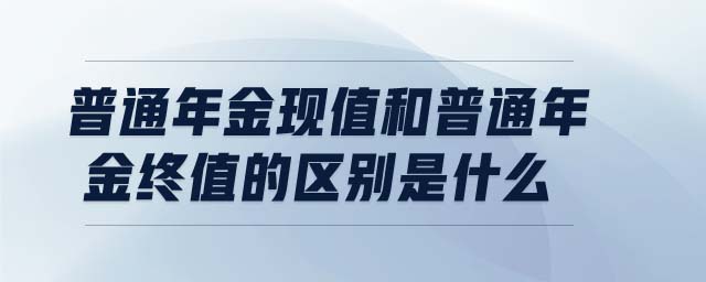 普通年金现值和普通年金终值的区别是什么