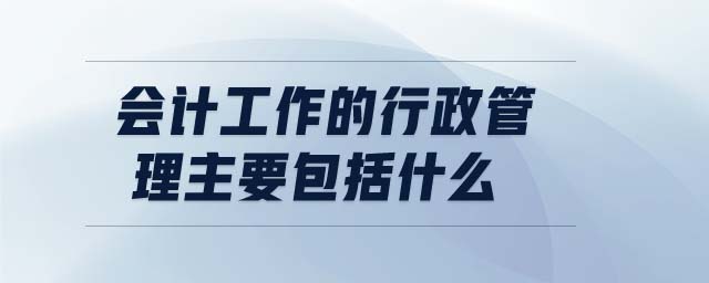 会计工作的行政管理主要包括什么