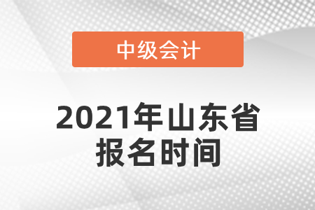 中级会计师2021年报名时间山东省是什么时候