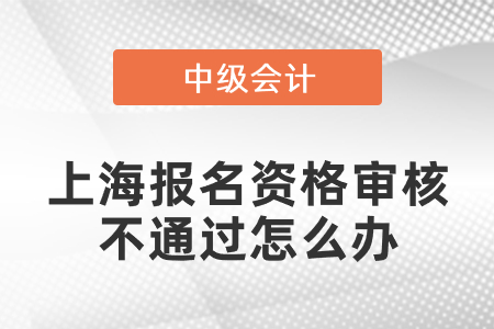 上海中级会计报名资格审核不通过怎么办