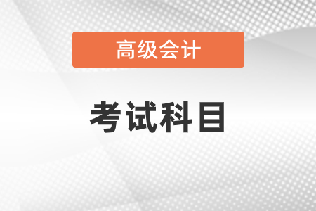 2021年高级会计师考试科目是什么