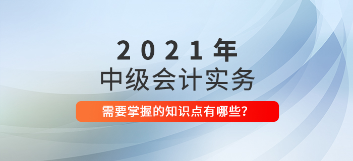 速了解！2021年中级会计实务需要掌握的知识点！