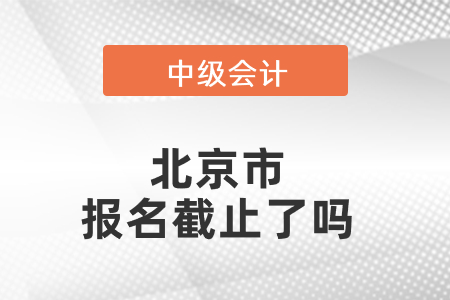 北京市西城区中级会计报名截止了吗