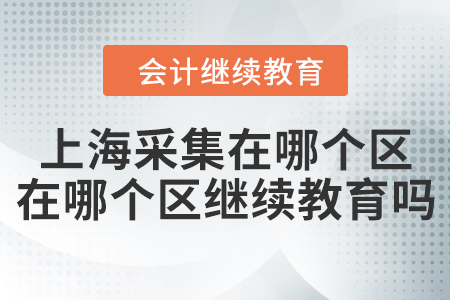 上海采集在哪个区就在哪个区继续教育吗？