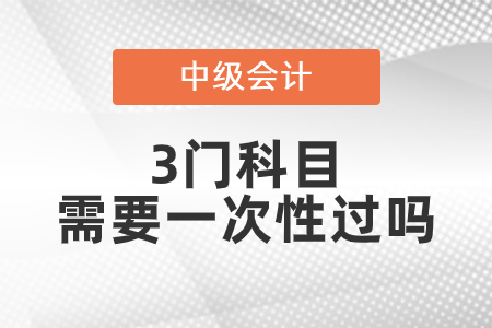 中级会计科目3门需要一次性过吗？