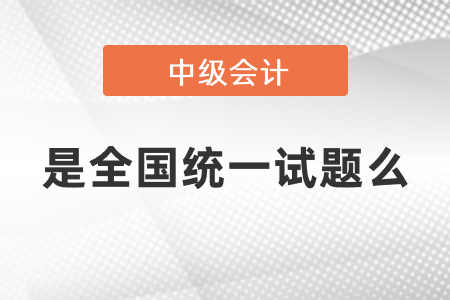 中级会计考试是全国统一试题么