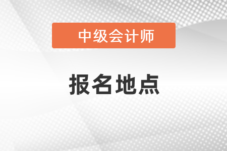 中级会计考试报名地点怎么选择？