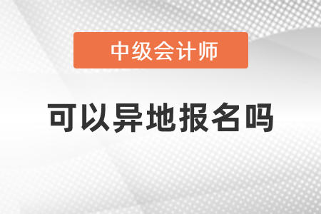 中级会计报名考试可以异地报名吗？