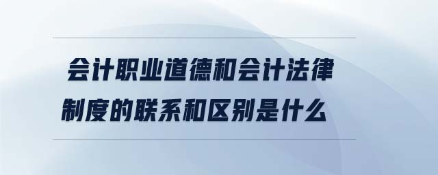 会计职业道德和会计法律制度的联系和区别是什么