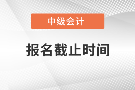 2021年中级会计职称考试报名时间什么时候截止？