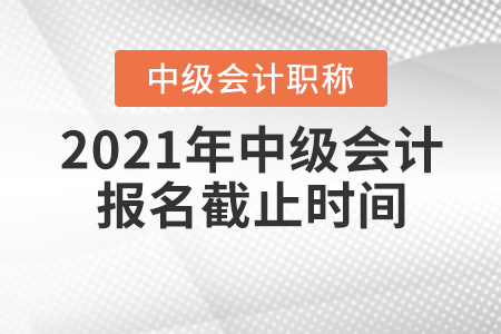 2021年中级会计职称报名截止时间