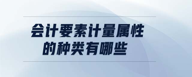 会计要素计量属性的种类有哪些