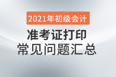 2021年初级会计准考证打印常见问题汇总，赶紧收藏！