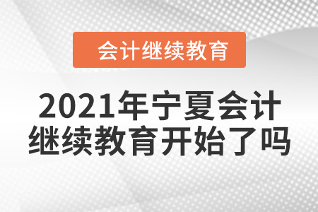 2021年宁夏会计继续教育开始了吗？