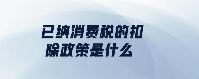 已纳消费税的扣除政策是什么