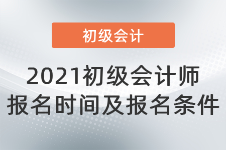 2021初级会计师报名时间及报名条件