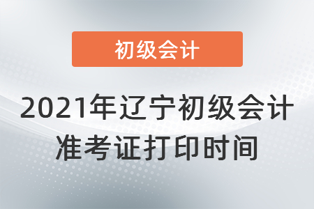 2021年辽宁省朝阳初级会计准考证打印时间