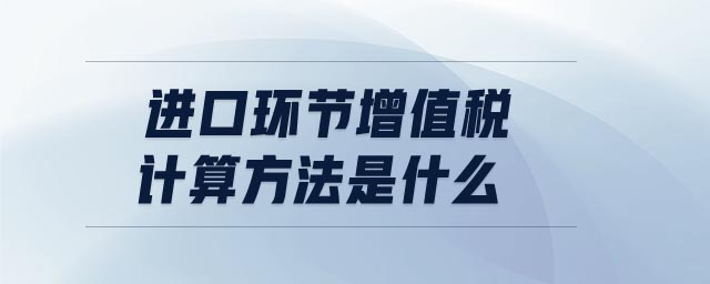 进口环节增值税计算方法是什么