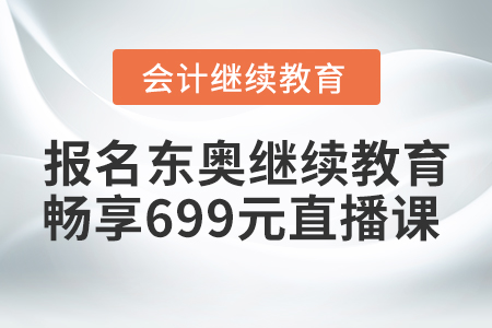 赚到了！2021年报名东奥继续教育，畅享699元财税直播课