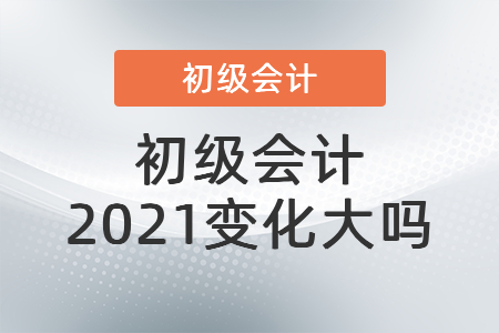 初级会计2021变化大吗