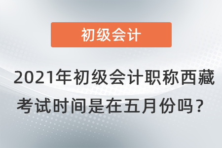 2021年初级会计职称西藏自治区拉萨考试时间是在五月份吗？