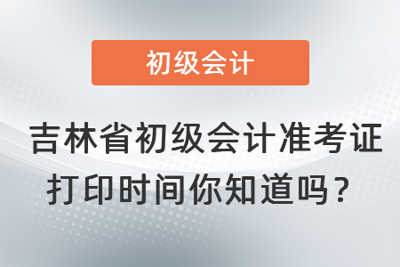 吉林省长春初级会计准考证打印时间你知道吗？