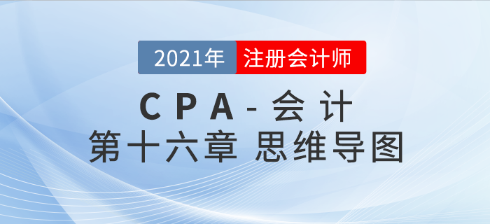 2021年CPA《会计》第十六章思维导图