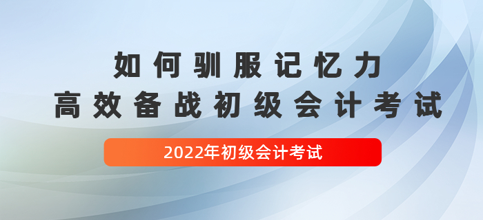 如何驯服记忆力，高效备战2022年初级会计考试