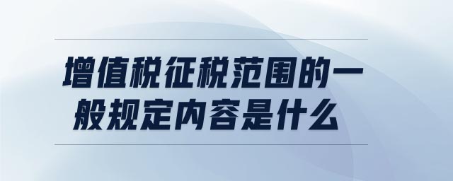 增值税征税范围的一般规定内容是什么 增值税征税范围的一般规定内容是什么