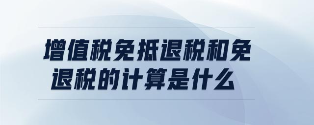 增值税免抵退税和免退税的计算是什么