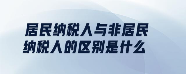 居民纳税人与非居民纳税人的区别是什么