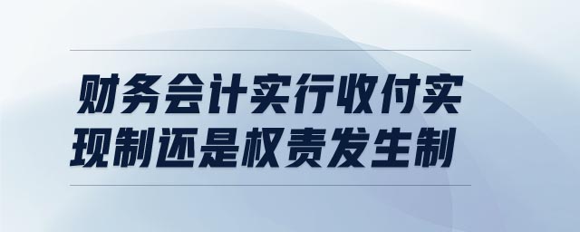 财务会计实行收付实现制还是权责发生制 财务会计实行收付实现制还是权责发生制