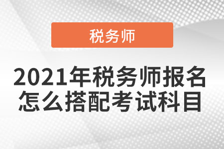 2021年税务师报名怎么搭配考试科目