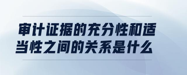 审计证据的充分性和适当性之间的关系是什么