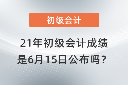 21年初级会计成绩是6月15日公布吗？