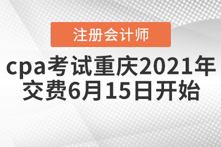 cpa考试重庆市长寿区2021年交费6月15日开始